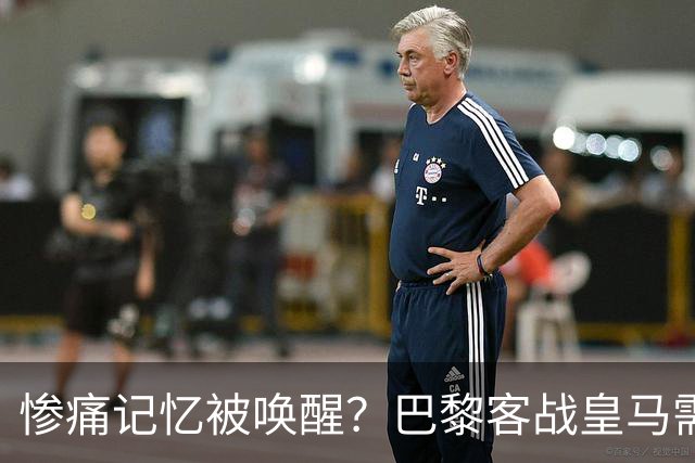 惨痛记忆被唤醒？巴黎客战皇马需警惕被翻盘！