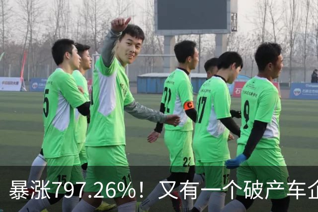 暴涨797.26%！又有一个破产车企要“复活”了？曾7年烧光254.6亿